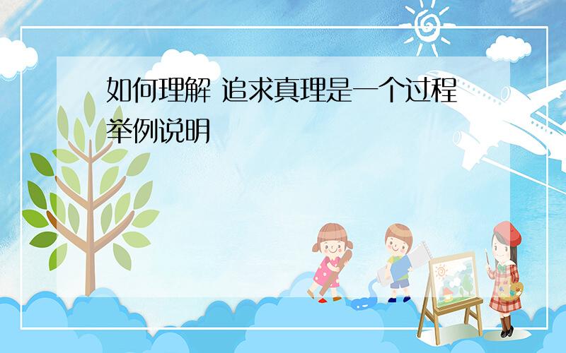 如何理解 追求真理是一个过程举例说明