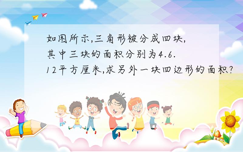 如图所示,三角形被分成四块,其中三块的面积分别为4.6.12平方厘米,求另外一块四边形的面积?