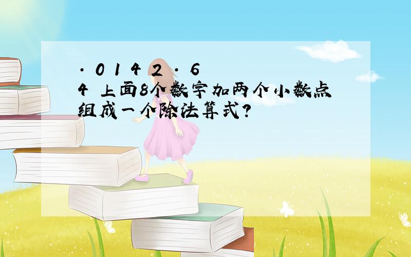 · 0 1 4 2 · 6 4 上面8个数字加两个小数点组成一个除法算式?