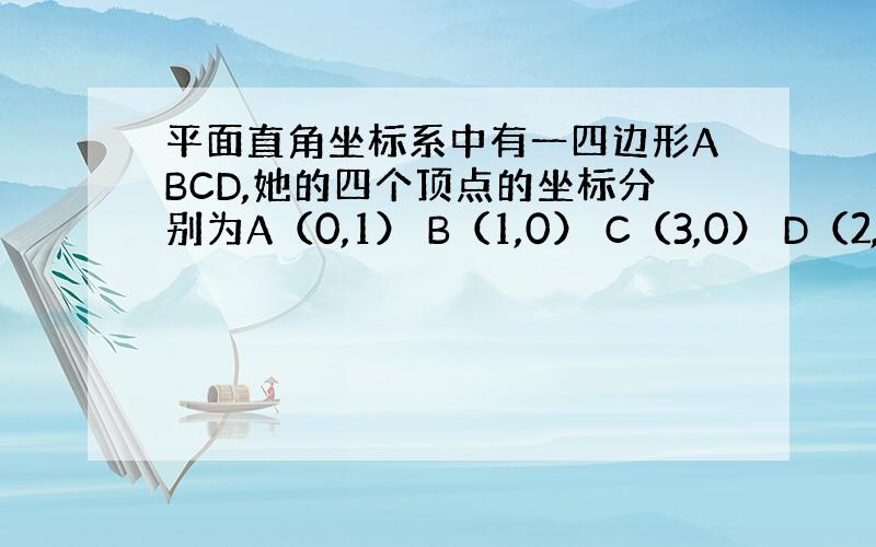 平面直角坐标系中有一四边形ABCD,她的四个顶点的坐标分别为A（0,1） B（1,0） C（3,0） D（2,2）,试求