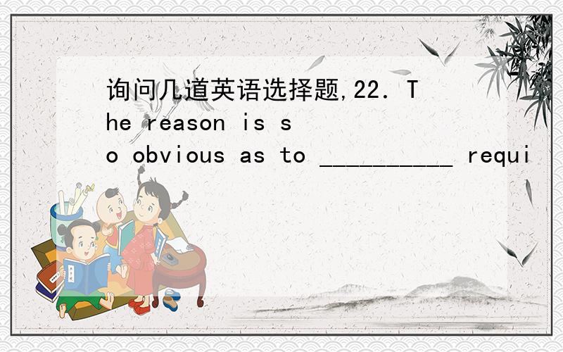 询问几道英语选择题,22．The reason is so obvious as to __________ requi