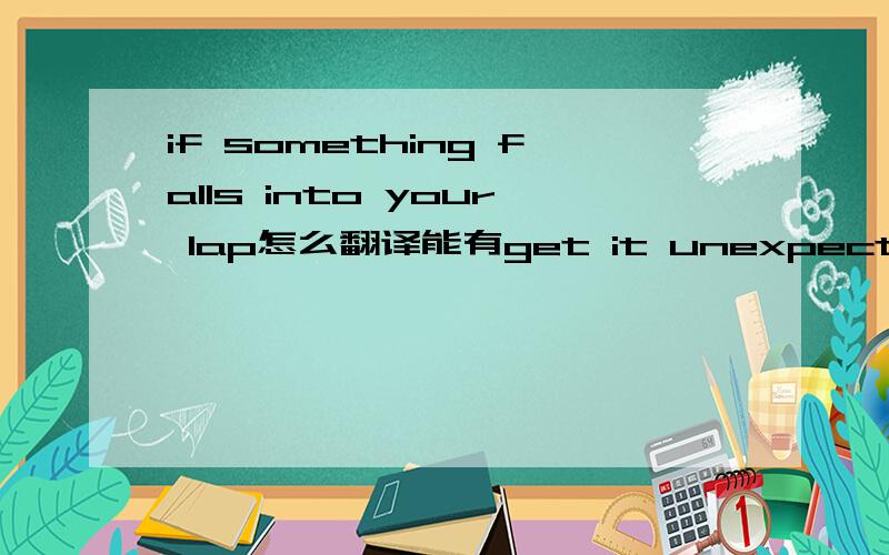 if something falls into your lap怎么翻译能有get it unexpectedly的意思