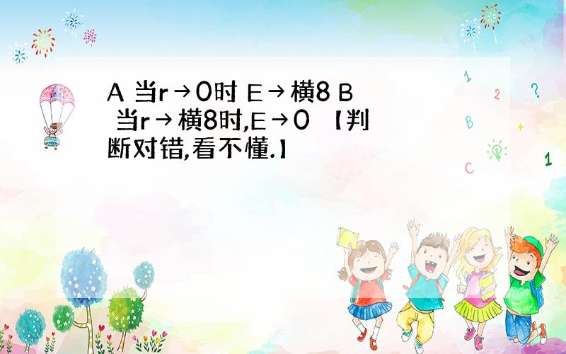 A 当r→0时 E→横8 B 当r→横8时,E→0 【判断对错,看不懂.】