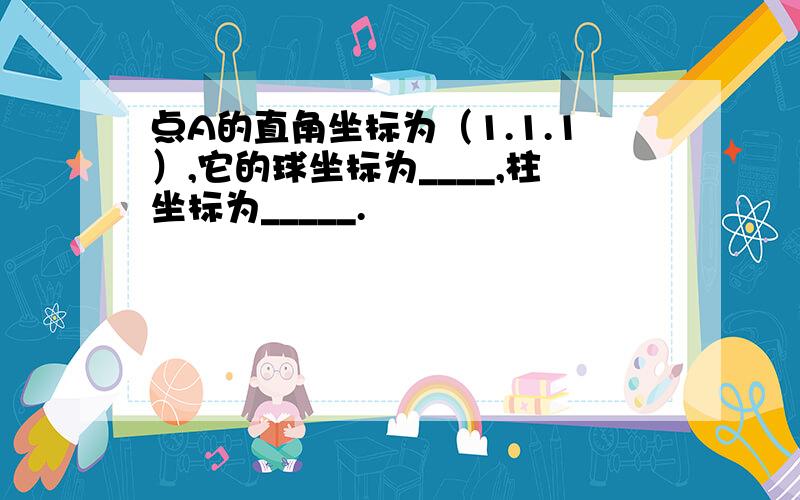 点A的直角坐标为（1.1.1）,它的球坐标为____,柱坐标为_____.