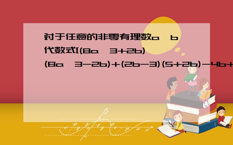 对于任意的非零有理数a、b,代数式[(8a^3+2b)*(8a^3-2b)+(2b-3)(5+2b)-4b+15]/a^