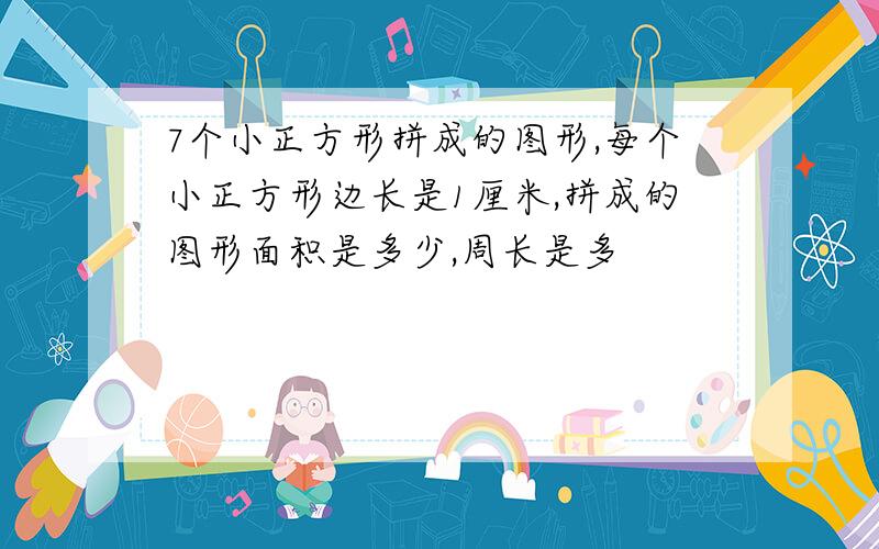 7个小正方形拼成的图形,每个小正方形边长是1厘米,拼成的图形面积是多少,周长是多