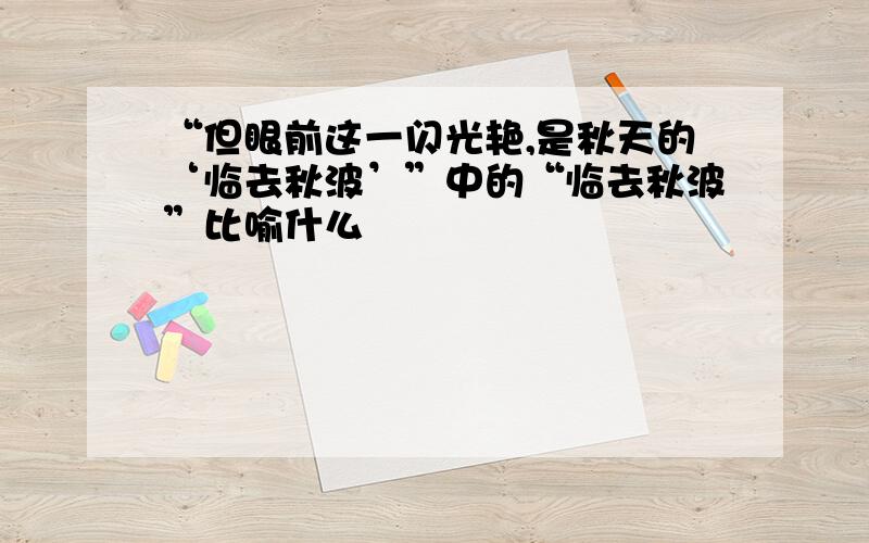 “但眼前这一闪光艳,是秋天的‘临去秋波’”中的“临去秋波”比喻什么