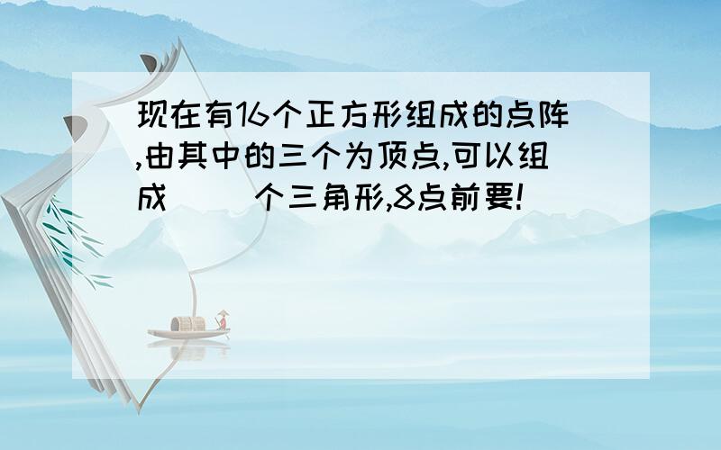 现在有16个正方形组成的点阵,由其中的三个为顶点,可以组成( )个三角形,8点前要!