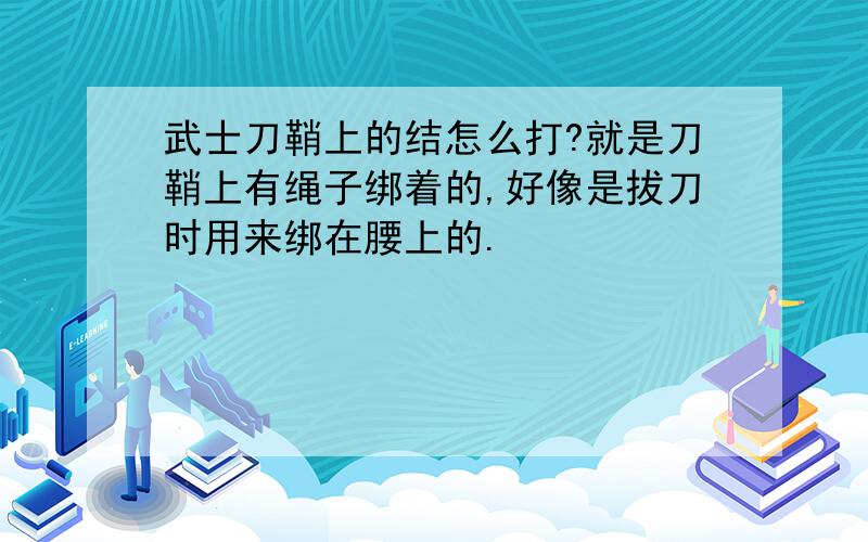 武士刀鞘上的结怎么打?就是刀鞘上有绳子绑着的,好像是拔刀时用来绑在腰上的.