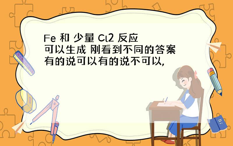 Fe 和 少量 Cl2 反应可以生成 刚看到不同的答案 有的说可以有的说不可以,