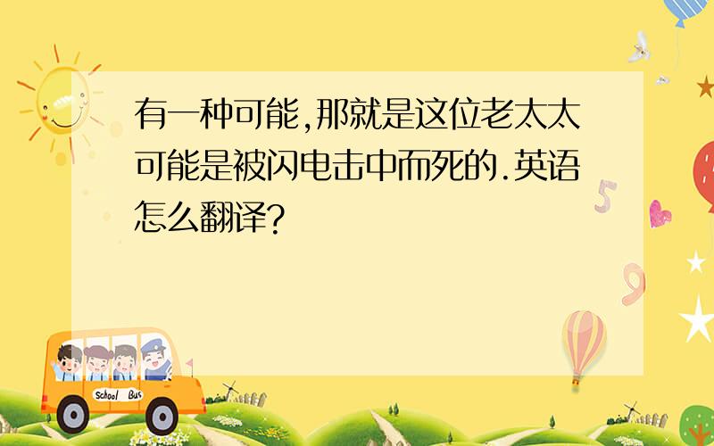 有一种可能,那就是这位老太太可能是被闪电击中而死的.英语怎么翻译?