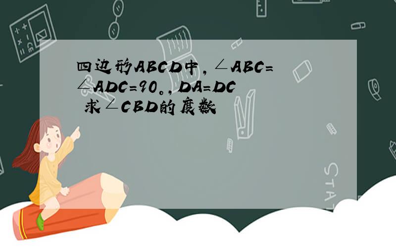 四边形ABCD中,∠ABC=∠ADC=90°,DA=DC 求∠CBD的度数