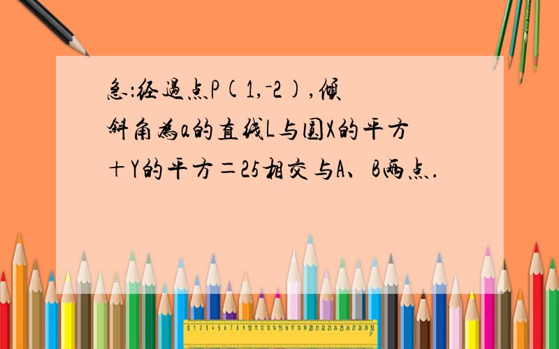 急：经过点P(1,－2),倾斜角为a的直线L与圆X的平方＋Y的平方＝25相交与A、B两点.