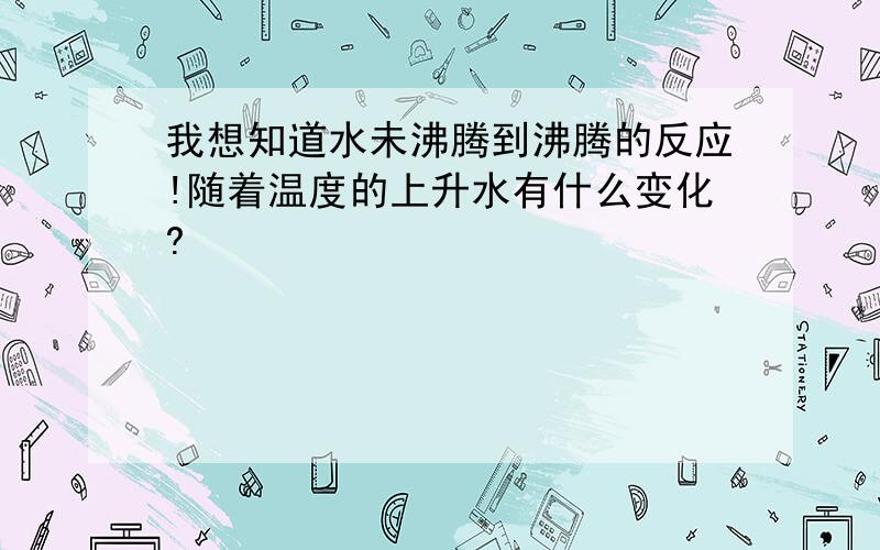 我想知道水未沸腾到沸腾的反应!随着温度的上升水有什么变化?