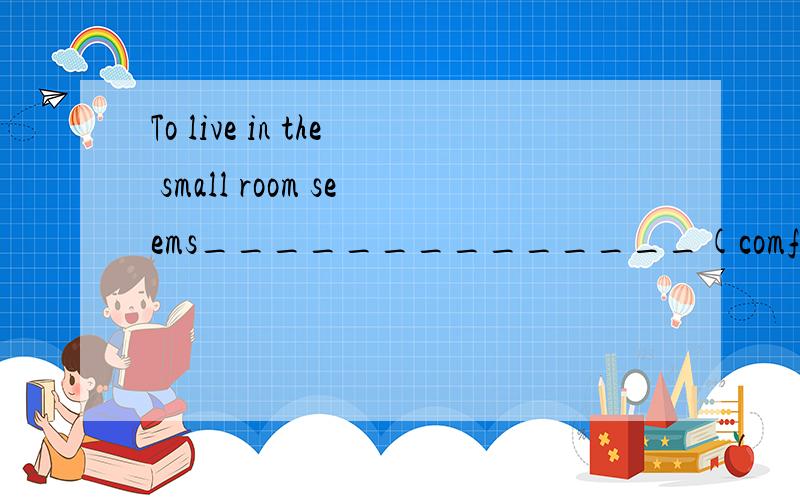 To live in the small room seems______________(comfortable)th