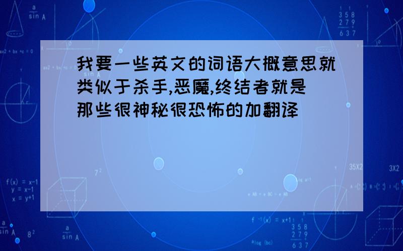 我要一些英文的词语大概意思就类似于杀手,恶魔,终结者就是那些很神秘很恐怖的加翻译