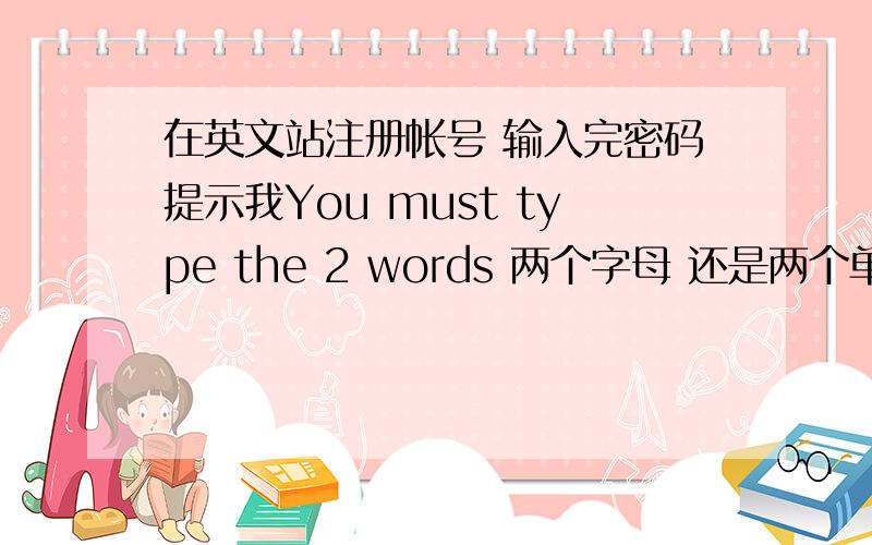 在英文站注册帐号 输入完密码提示我You must type the 2 words 两个字母 还是两个单词?