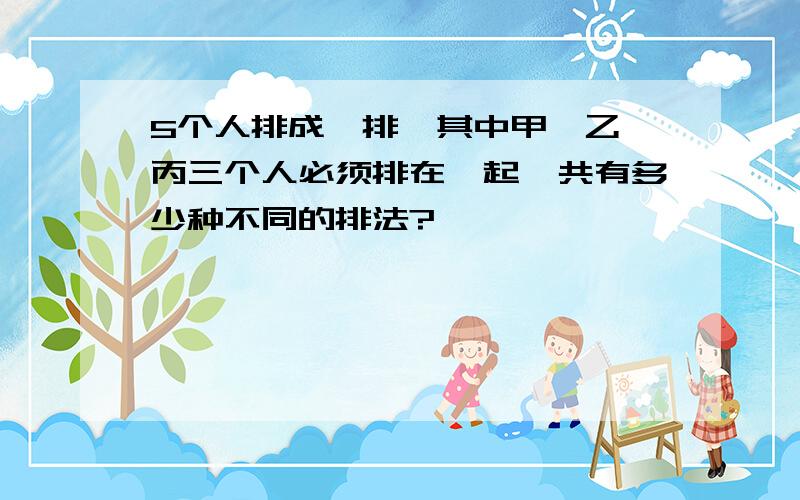 5个人排成一排、其中甲、乙、丙三个人必须排在一起,共有多少种不同的排法?