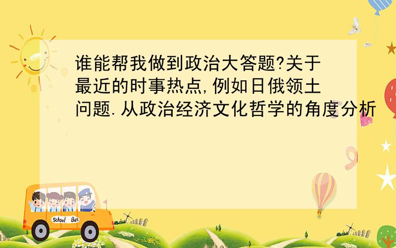 谁能帮我做到政治大答题?关于最近的时事热点,例如日俄领土问题.从政治经济文化哲学的角度分析