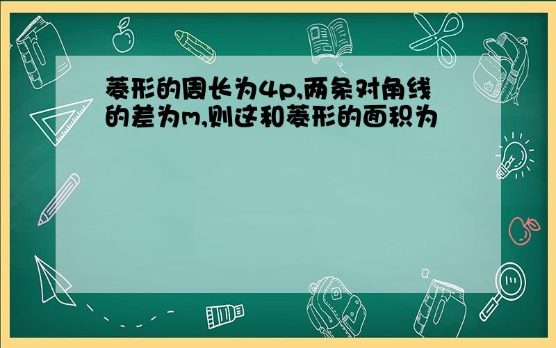 菱形的周长为4p,两条对角线的差为m,则这和菱形的面积为