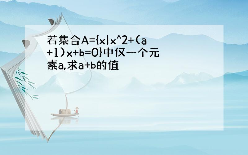 若集合A={x|x^2+(a+1)x+b=0}中仅一个元素a,求a+b的值