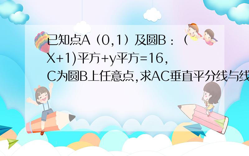 已知点A（0,1）及圆B：（X+1)平方+y平方=16,C为圆B上任意点,求AC垂直平分线与线段BC的焦点P的的轨迹方