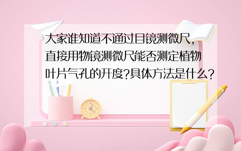 大家谁知道不通过目镜测微尺,直接用物镜测微尺能否测定植物叶片气孔的开度?具体方法是什么?