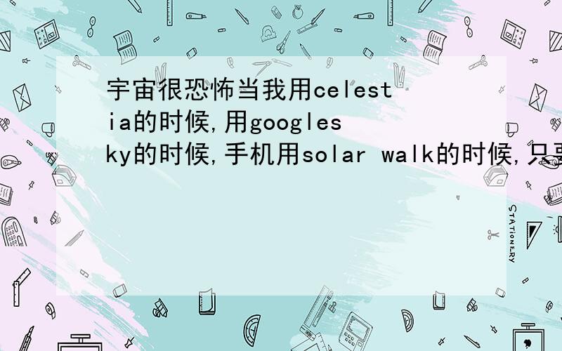 宇宙很恐怖当我用celestia的时候,用googlesky的时候,手机用solar walk的时候,只要把我的视线带入