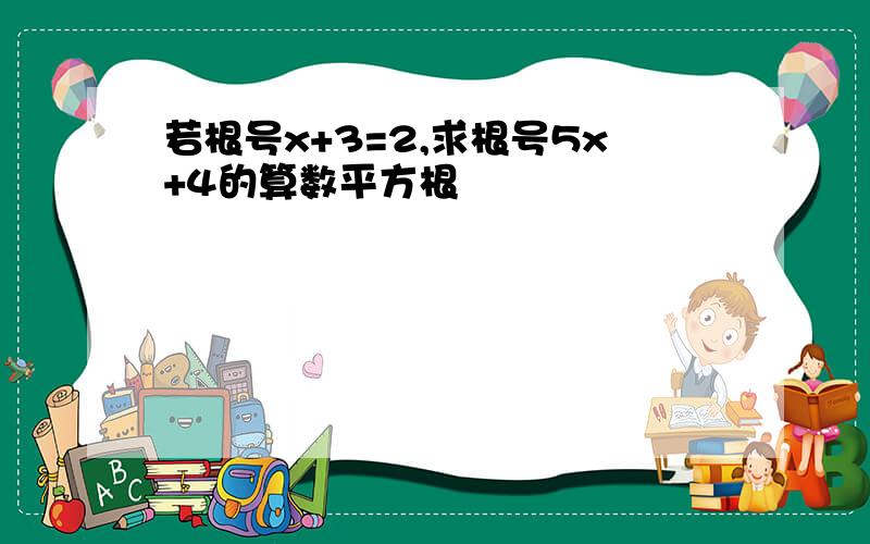 若根号x+3=2,求根号5x+4的算数平方根