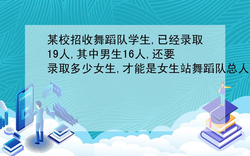 某校招收舞蹈队学生,已经录取19人,其中男生16人,还要录取多少女生,才能是女生站舞蹈队总人数的百分之六十