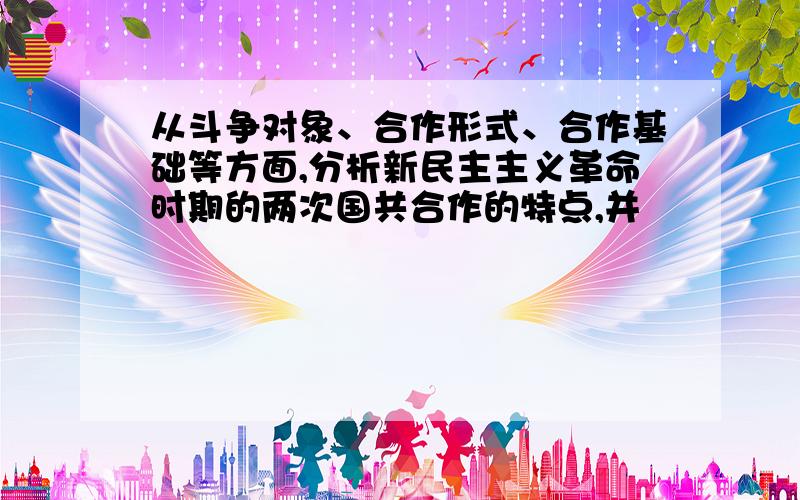 从斗争对象、合作形式、合作基础等方面,分析新民主主义革命时期的两次国共合作的特点,并