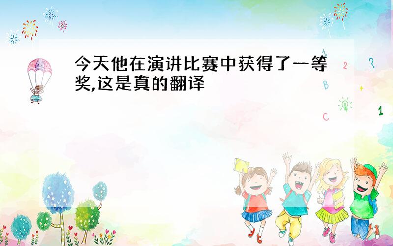 今天他在演讲比赛中获得了一等奖,这是真的翻译