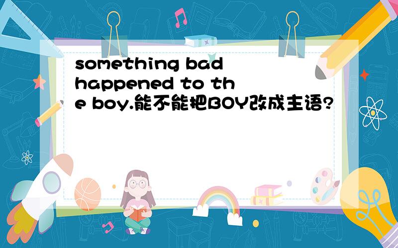 something bad happened to the boy.能不能把BOY改成主语?