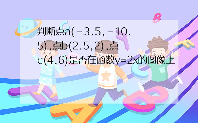 判断点a(-3.5,-10.5),点b(2.5,2),点c(4,6)是否在函数y=2x的图像上