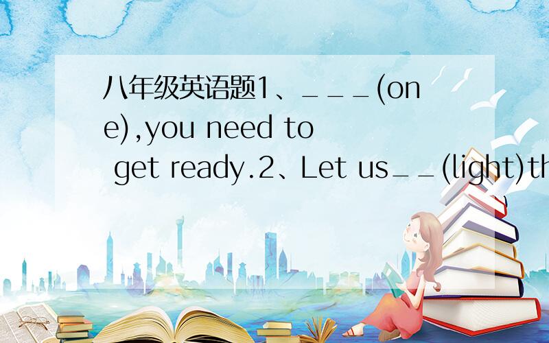 八年级英语题1、___(one),you need to get ready.2、Let us__(light)the