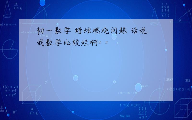 初一数学 蜡烛燃烧问题 话说我数学比较烂啊= =