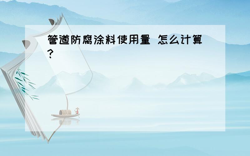 管道防腐涂料使用量 怎么计算?