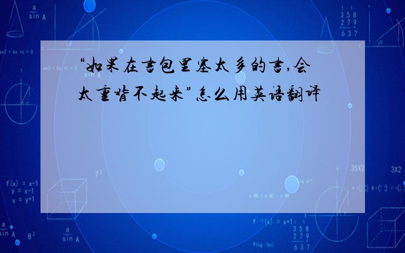 “如果在书包里塞太多的书,会太重背不起来”怎么用英语翻译