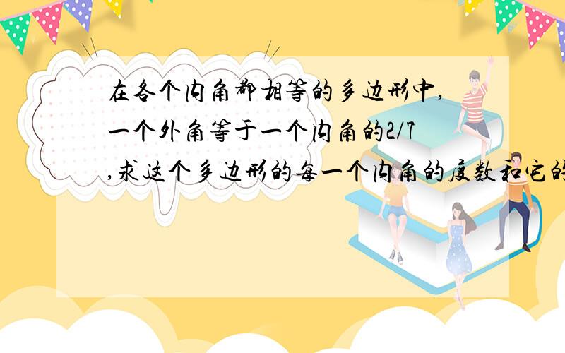 在各个内角都相等的多边形中,一个外角等于一个内角的2/7,求这个多边形的每一个内角的度数和它的边数