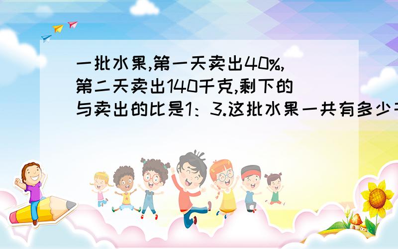 一批水果,第一天卖出40%,第二天卖出140千克,剩下的与卖出的比是1：3.这批水果一共有多少千克?