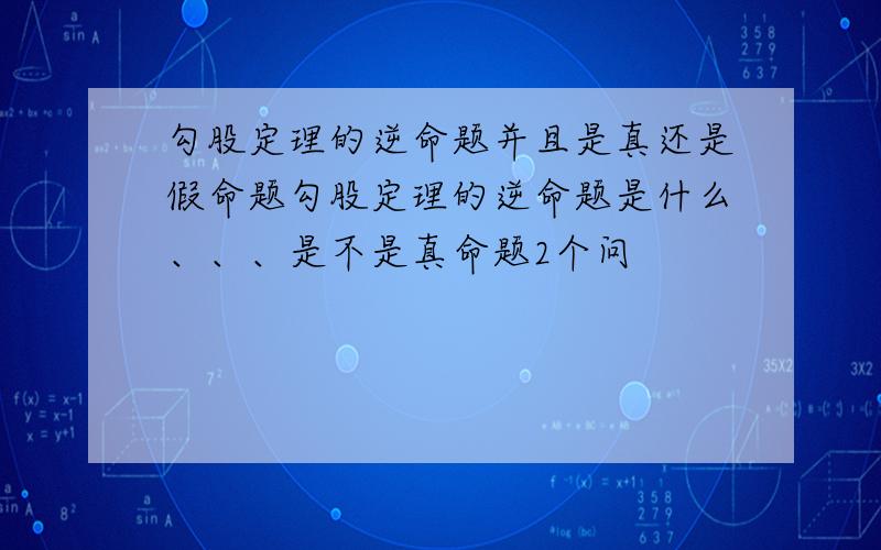 勾股定理的逆命题并且是真还是假命题勾股定理的逆命题是什么、、、是不是真命题2个问