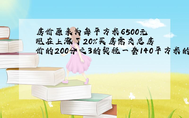 房价原来为每平方米6500元现在上涨了20%买房需交总房价的200分之3的契税一套140平方米的房子按现价买多少