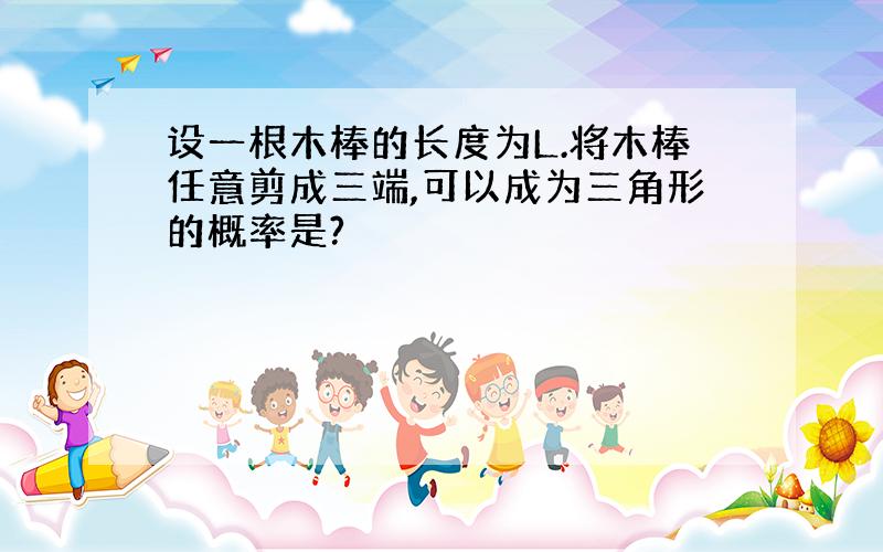 设一根木棒的长度为L.将木棒任意剪成三端,可以成为三角形的概率是?