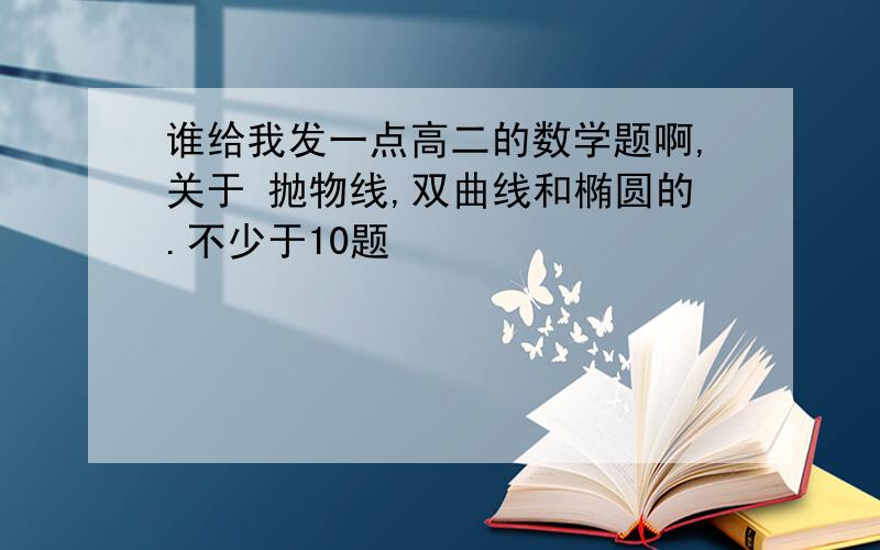 谁给我发一点高二的数学题啊,关于 抛物线,双曲线和椭圆的.不少于10题