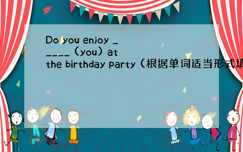 Do you enjoy _____ (you) at the birthday party (根据单词适当形式填空)