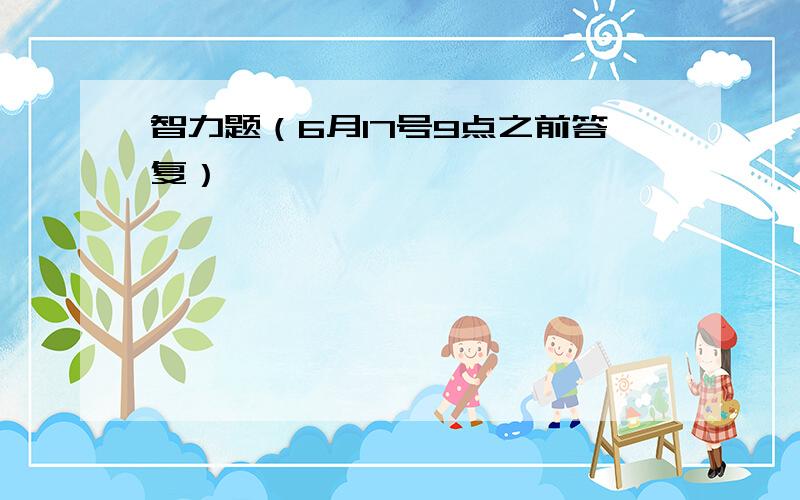 智力题（6月17号9点之前答复）