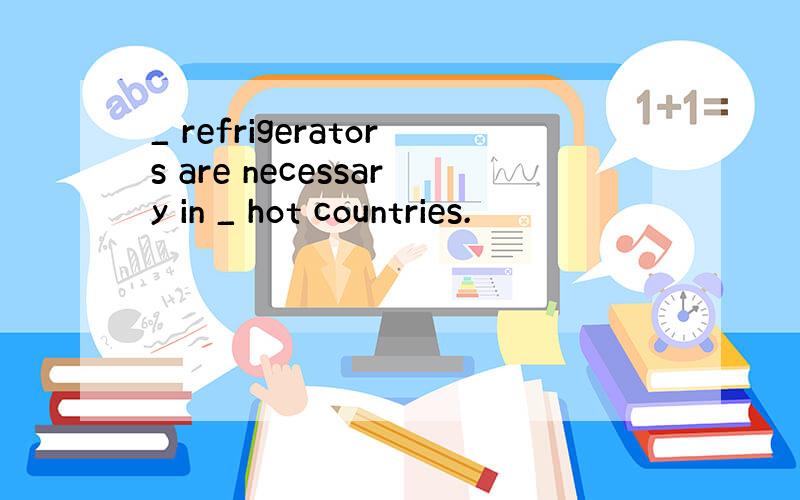 _ refrigerators are necessary in _ hot countries.