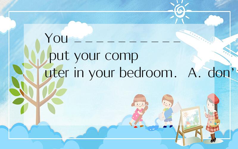 You __________ put your computer in your bedroom． A．don’t ne