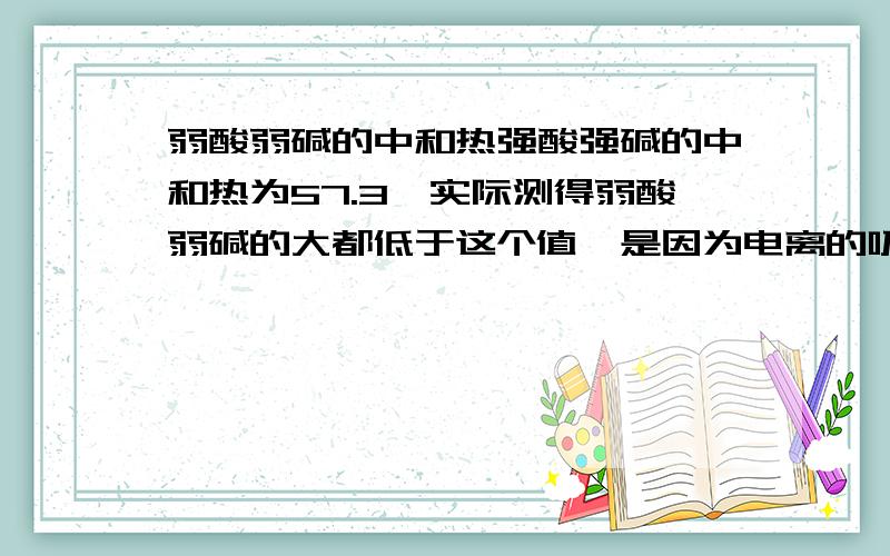 弱酸弱碱的中和热强酸强碱的中和热为57.3,实际测得弱酸弱碱的大都低于这个值,是因为电离的吸放热,但是除去这部分吸放热的