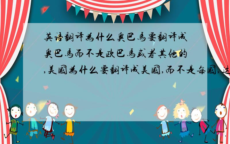 英语翻译为什么奥巴马要翻译成奥巴马而不是欧巴马或者其他的,美国为什么要翻译成美国,而不是每国,这其中有一个统一的标准吗?